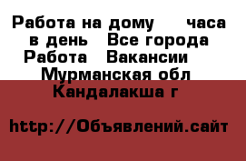 Работа на дому 2-3 часа в день - Все города Работа » Вакансии   . Мурманская обл.,Кандалакша г.